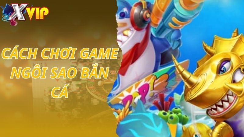 Cách Chơi Game Bắn Cá Ngôi Sao Đơn Giản Cho Tân Binh