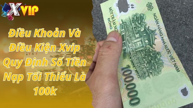 Điều khoản và điều kiện Xvip quy định số tiền nạp tối thiểu là 100k